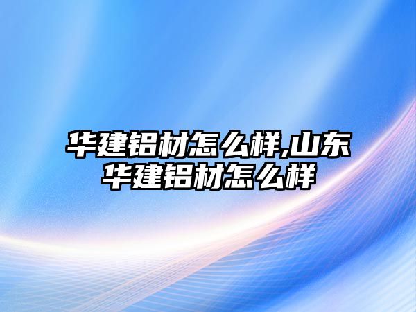 華建鋁材怎么樣,山東華建鋁材怎么樣