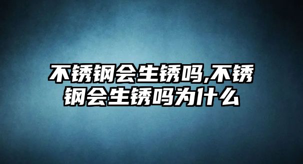 不銹鋼會(huì)生銹嗎,不銹鋼會(huì)生銹嗎為什么