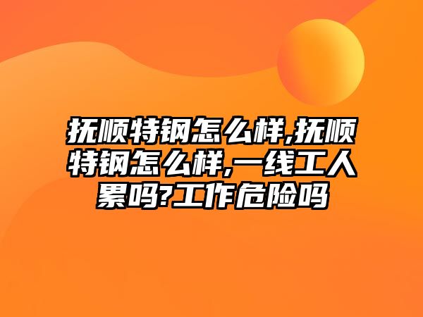 撫順特鋼怎么樣,撫順特鋼怎么樣,一線工人累嗎?工作危險(xiǎn)嗎