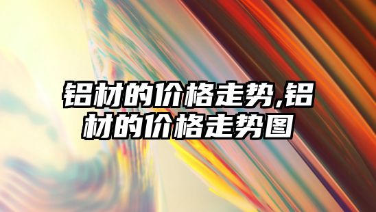 鋁材的價(jià)格走勢(shì),鋁材的價(jià)格走勢(shì)圖