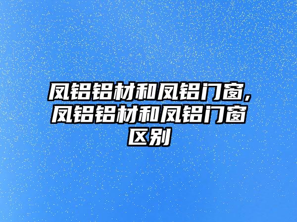 鳳鋁鋁材和鳳鋁門窗,鳳鋁鋁材和鳳鋁門窗區(qū)別