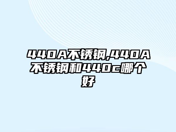 440A不銹鋼,440A不銹鋼和440c哪個好