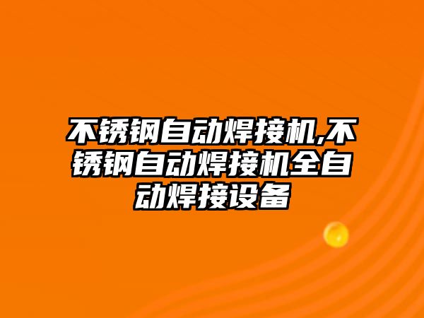 不銹鋼自動(dòng)焊接機(jī),不銹鋼自動(dòng)焊接機(jī)全自動(dòng)焊接設(shè)備