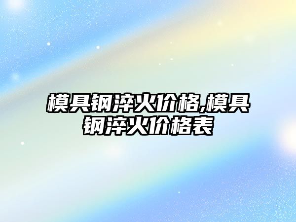 模具鋼淬火價(jià)格,模具鋼淬火價(jià)格表