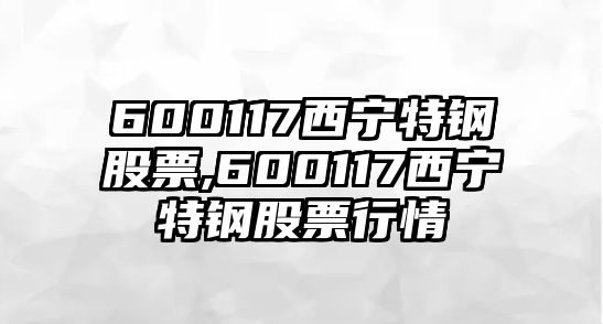 600117西寧特鋼股票,600117西寧特鋼股票行情