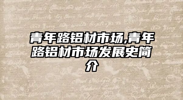青年路鋁材市場,青年路鋁材市場發(fā)展史簡介