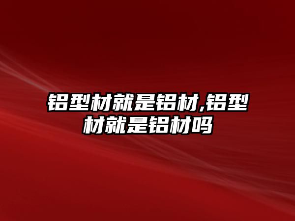 鋁型材就是鋁材,鋁型材就是鋁材嗎