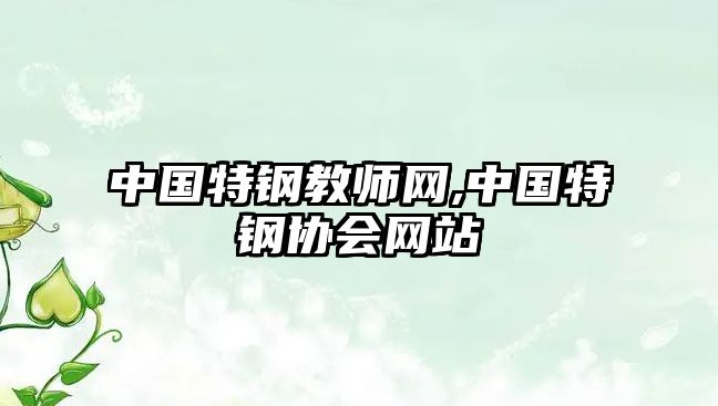 中國特鋼教師網(wǎng),中國特鋼協(xié)會網(wǎng)站