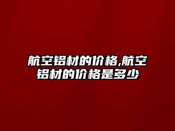 航空鋁材的價(jià)格,航空鋁材的價(jià)格是多少