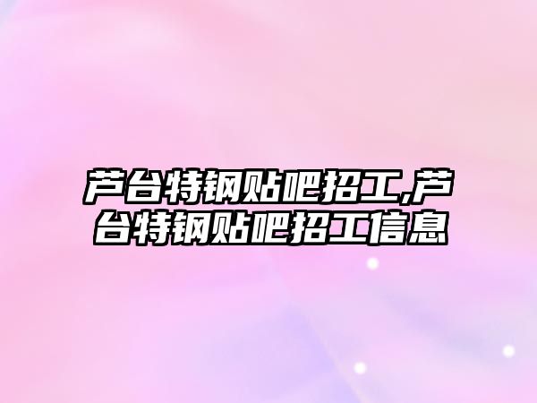 蘆臺(tái)特鋼貼吧招工,蘆臺(tái)特鋼貼吧招工信息