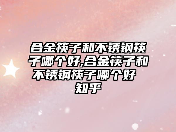 合金筷子和不銹鋼筷子哪個好,合金筷子和不銹鋼筷子哪個好 知乎