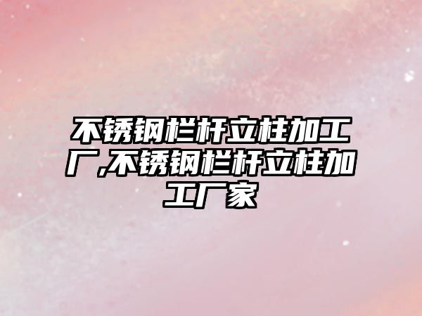 不銹鋼欄桿立柱加工廠,不銹鋼欄桿立柱加工廠家
