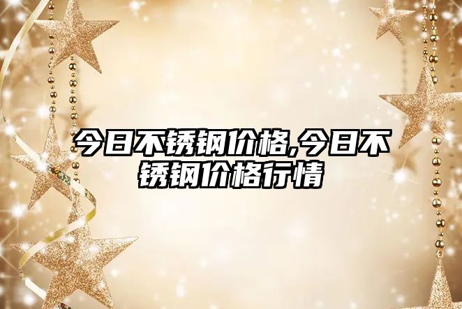 今日不銹鋼價格,今日不銹鋼價格行情