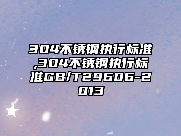 304不銹鋼執(zhí)行標準,304不銹鋼執(zhí)行標準GB/T29606-2013