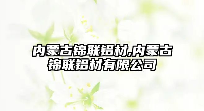 內(nèi)蒙古錦聯(lián)鋁材,內(nèi)蒙古錦聯(lián)鋁材有限公司