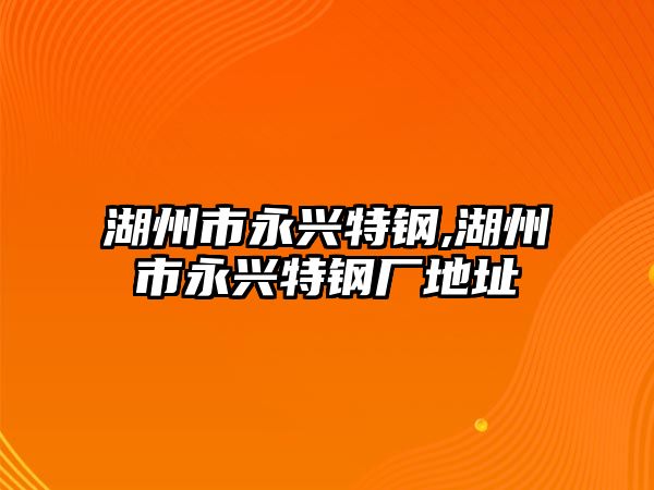 湖州市永興特鋼,湖州市永興特鋼廠地址