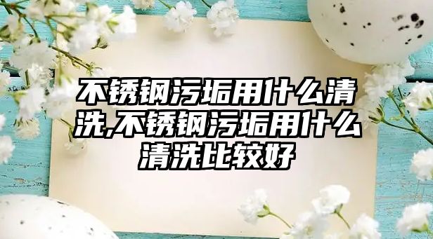 不銹鋼污垢用什么清洗,不銹鋼污垢用什么清洗比較好