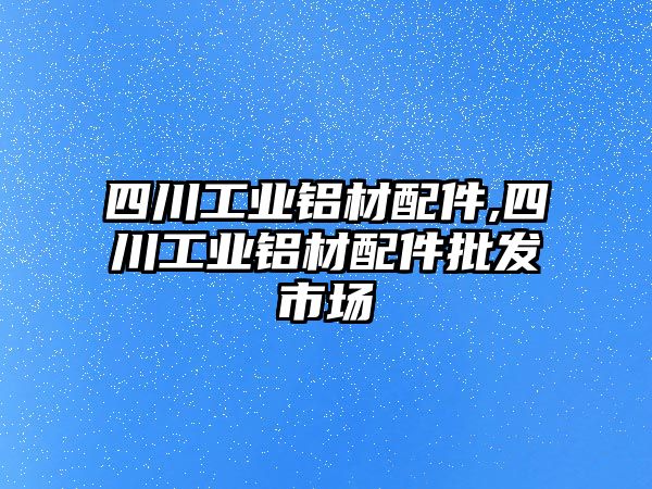 四川工業(yè)鋁材配件,四川工業(yè)鋁材配件批發(fā)市場(chǎng)