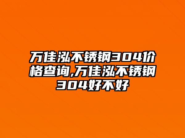 萬佳泓不銹鋼304價格查詢,萬佳泓不銹鋼304好不好