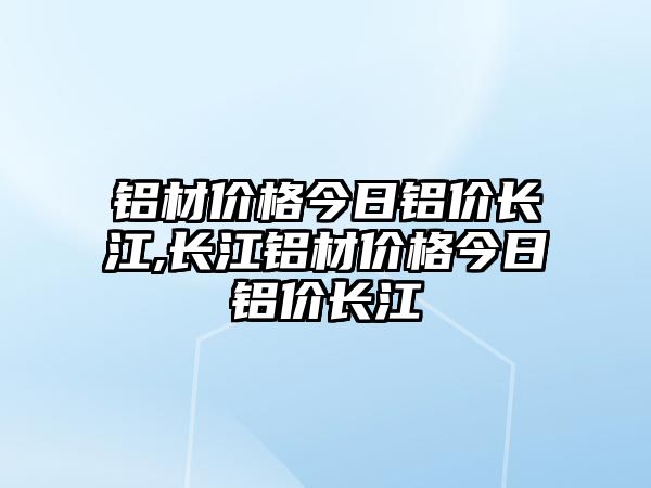 鋁材價格今日鋁價長江,長江鋁材價格今日鋁價長江