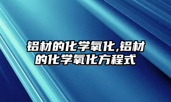 鋁材的化學(xué)氧化,鋁材的化學(xué)氧化方程式