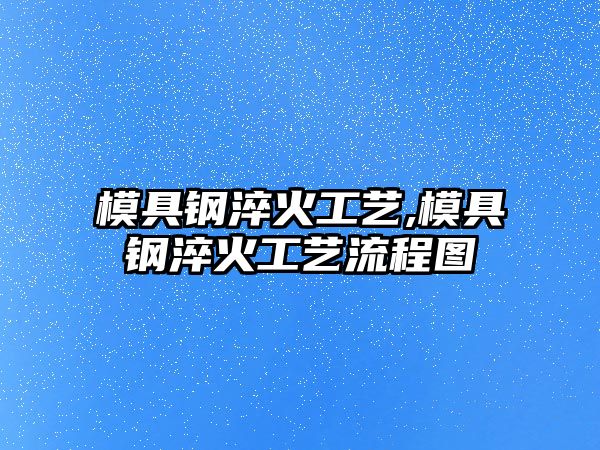 模具鋼淬火工藝,模具鋼淬火工藝流程圖