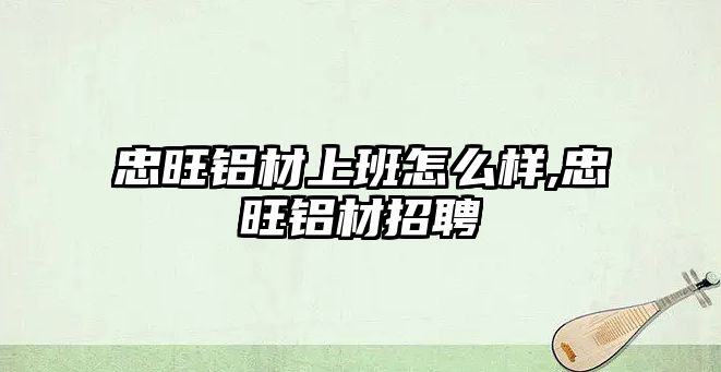 忠旺鋁材上班怎么樣,忠旺鋁材招聘