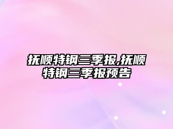 撫順特鋼三季報,撫順特鋼三季報預(yù)告