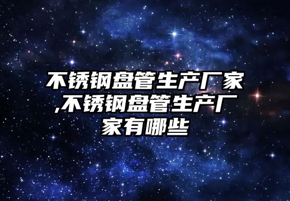 不銹鋼盤管生產(chǎn)廠家,不銹鋼盤管生產(chǎn)廠家有哪些