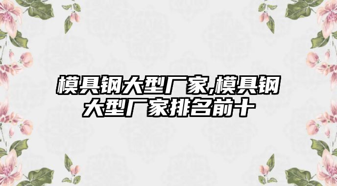 模具鋼大型廠家,模具鋼大型廠家排名前十