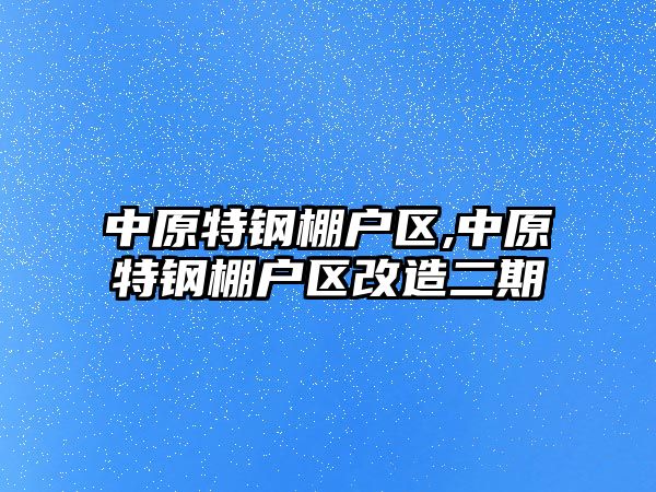 中原特鋼棚戶(hù)區(qū),中原特鋼棚戶(hù)區(qū)改造二期