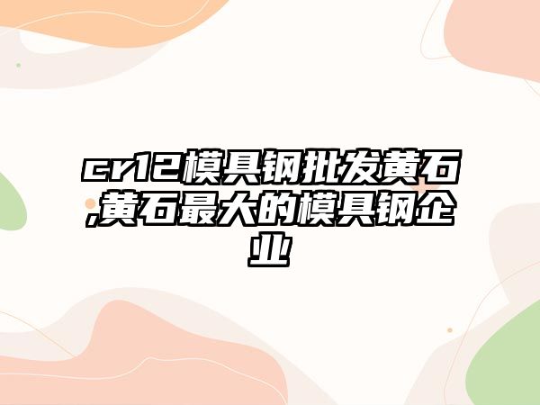 cr12模具鋼批發(fā)黃石,黃石最大的模具鋼企業(yè)
