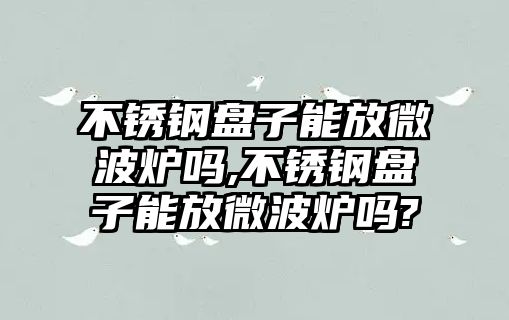 不銹鋼盤子能放微波爐嗎,不銹鋼盤子能放微波爐嗎?