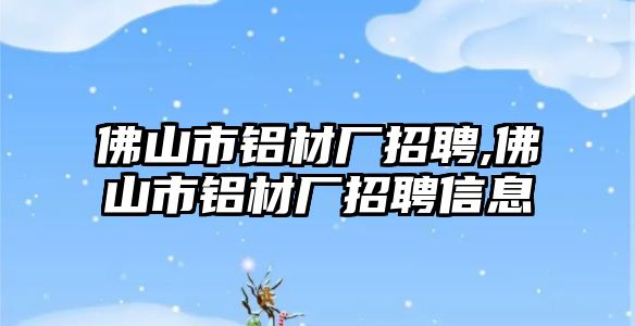 佛山市鋁材廠招聘,佛山市鋁材廠招聘信息