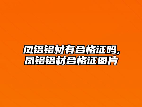 鳳鋁鋁材有合格證嗎,鳳鋁鋁材合格證圖片