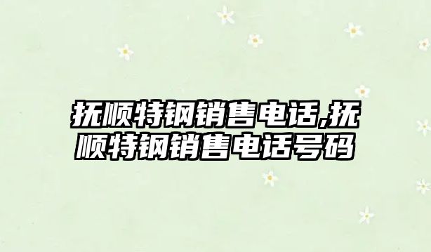 撫順特鋼銷售電話,撫順特鋼銷售電話號碼