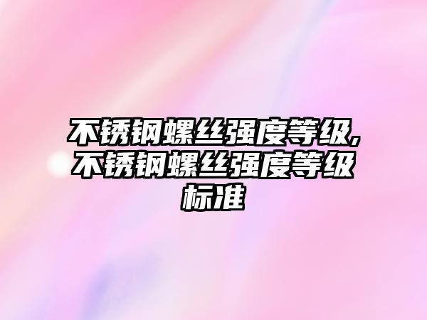 不銹鋼螺絲強度等級,不銹鋼螺絲強度等級標準