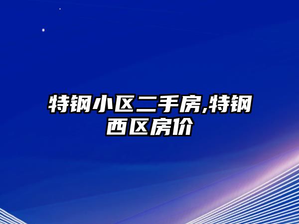 特鋼小區(qū)二手房,特鋼西區(qū)房?jī)r(jià)