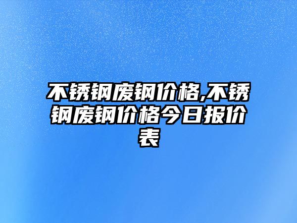 不銹鋼廢鋼價格,不銹鋼廢鋼價格今日報價表