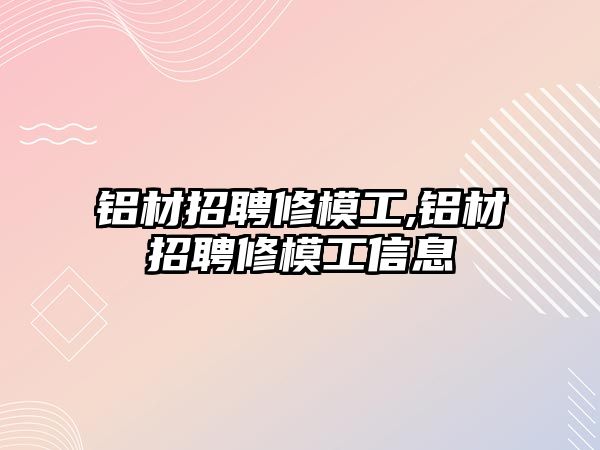鋁材招聘修模工,鋁材招聘修模工信息