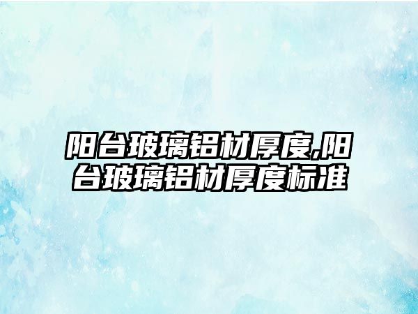 陽臺(tái)玻璃鋁材厚度,陽臺(tái)玻璃鋁材厚度標(biāo)準(zhǔn)