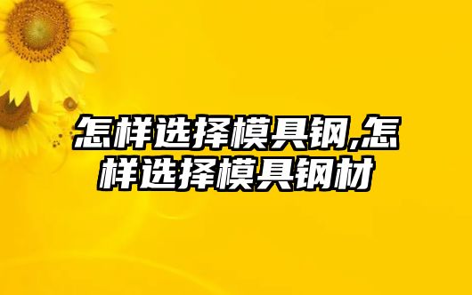 怎樣選擇模具鋼,怎樣選擇模具鋼材
