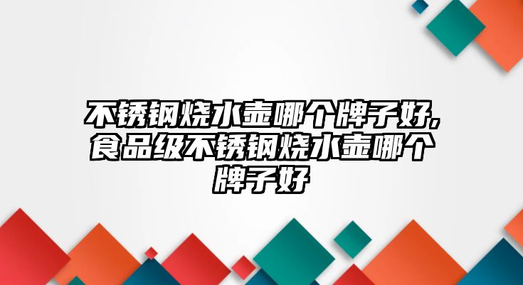 不銹鋼燒水壺哪個牌子好,食品級不銹鋼燒水壺哪個牌子好