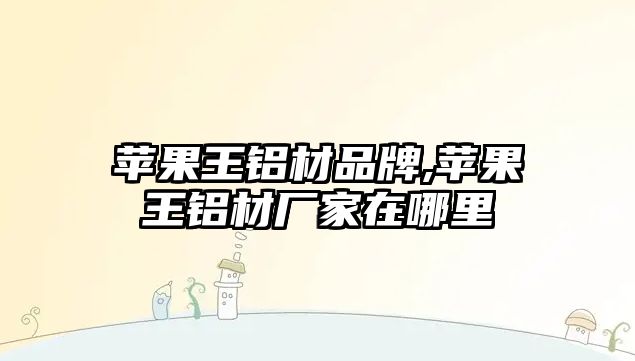 蘋(píng)果王鋁材品牌,蘋(píng)果王鋁材廠家在哪里