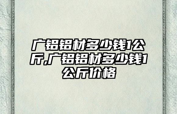 廣鋁鋁材多少錢1公斤,廣鋁鋁材多少錢1公斤價格