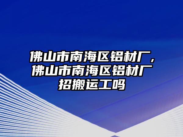 佛山市南海區(qū)鋁材廠,佛山市南海區(qū)鋁材廠招搬運(yùn)工嗎