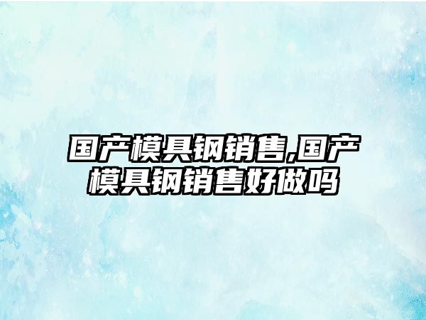 國產(chǎn)模具鋼銷售,國產(chǎn)模具鋼銷售好做嗎
