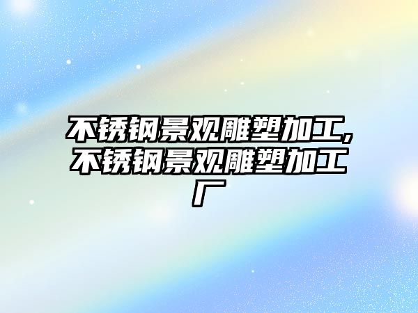 不銹鋼景觀雕塑加工,不銹鋼景觀雕塑加工廠