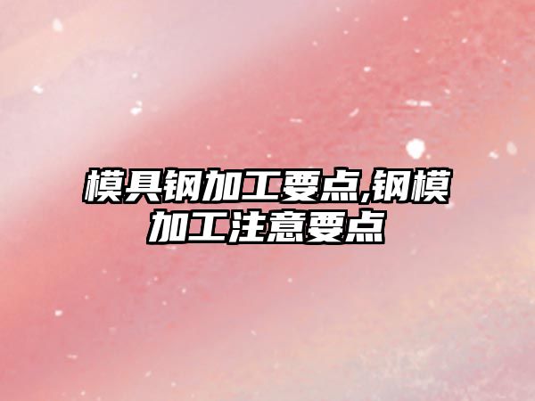 模具鋼加工要點(diǎn),鋼模加工注意要點(diǎn)