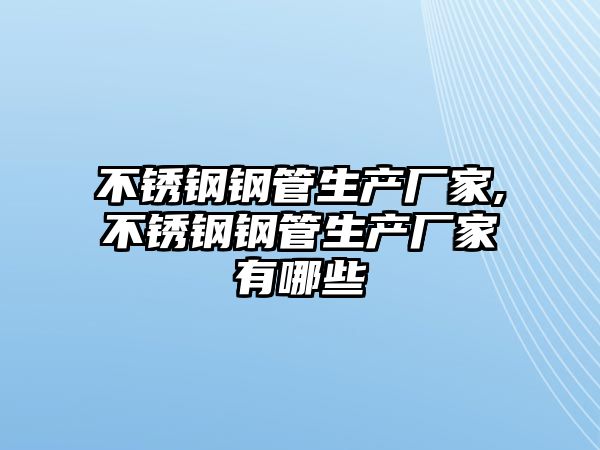 不銹鋼鋼管生產(chǎn)廠家,不銹鋼鋼管生產(chǎn)廠家有哪些